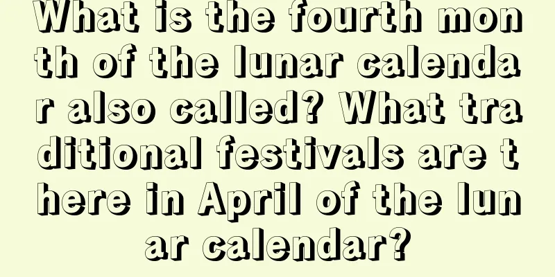 What is the fourth month of the lunar calendar also called? What traditional festivals are there in April of the lunar calendar?