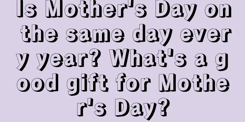 Is Mother's Day on the same day every year? What's a good gift for Mother's Day?