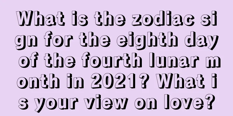 What is the zodiac sign for the eighth day of the fourth lunar month in 2021? What is your view on love?