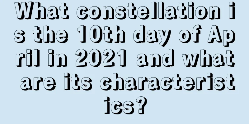What constellation is the 10th day of April in 2021 and what are its characteristics?