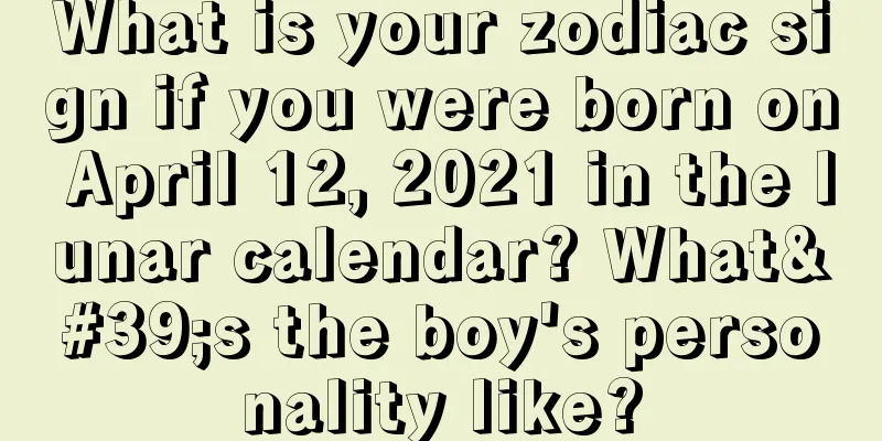 What is your zodiac sign if you were born on April 12, 2021 in the lunar calendar? What's the boy's personality like?