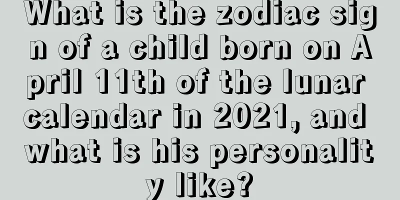 What is the zodiac sign of a child born on April 11th of the lunar calendar in 2021, and what is his personality like?
