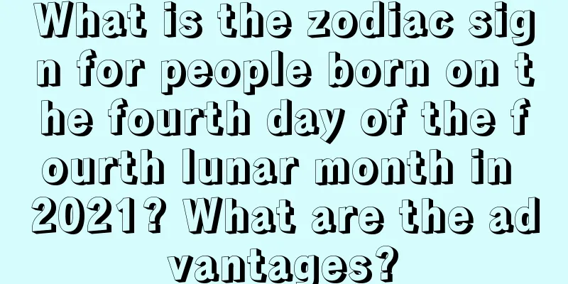 What is the zodiac sign for people born on the fourth day of the fourth lunar month in 2021? What are the advantages?