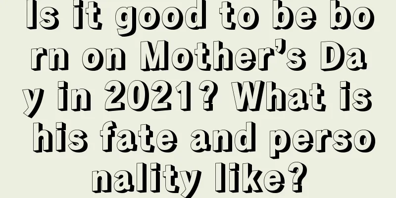 Is it good to be born on Mother’s Day in 2021? What is his fate and personality like?