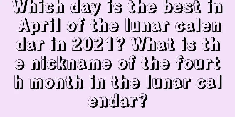 Which day is the best in April of the lunar calendar in 2021? What is the nickname of the fourth month in the lunar calendar?