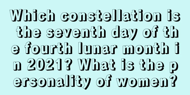 Which constellation is the seventh day of the fourth lunar month in 2021? What is the personality of women?