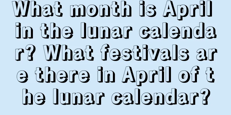 What month is April in the lunar calendar? What festivals are there in April of the lunar calendar?