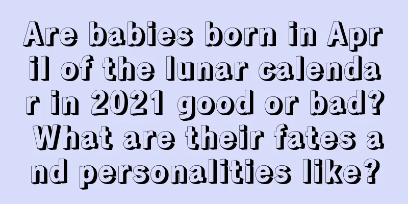 Are babies born in April of the lunar calendar in 2021 good or bad? What are their fates and personalities like?