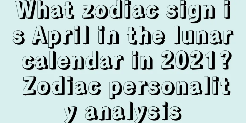 What zodiac sign is April in the lunar calendar in 2021? Zodiac personality analysis