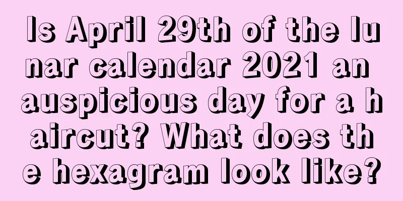 Is April 29th of the lunar calendar 2021 an auspicious day for a haircut? What does the hexagram look like?