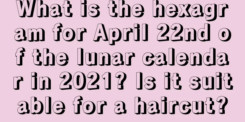 What is the hexagram for April 22nd of the lunar calendar in 2021? Is it suitable for a haircut?