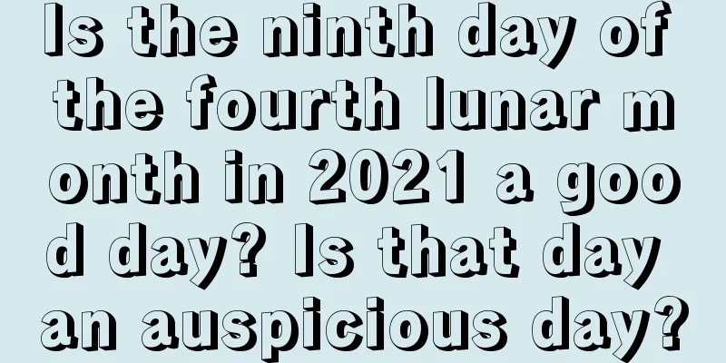 Is the ninth day of the fourth lunar month in 2021 a good day? Is that day an auspicious day?