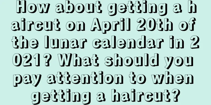 How about getting a haircut on April 20th of the lunar calendar in 2021? What should you pay attention to when getting a haircut?