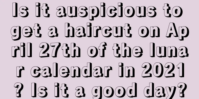 Is it auspicious to get a haircut on April 27th of the lunar calendar in 2021? Is it a good day?