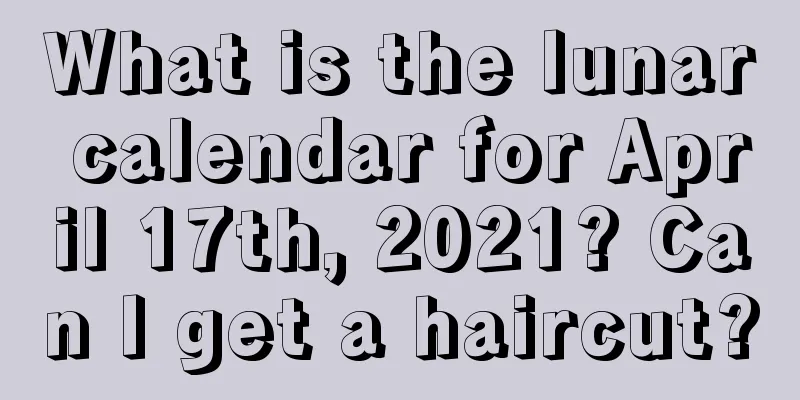 What is the lunar calendar for April 17th, 2021? Can I get a haircut?