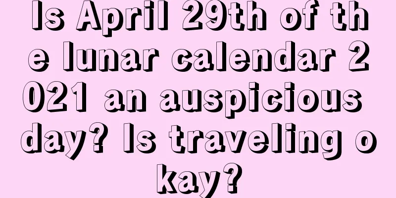 Is April 29th of the lunar calendar 2021 an auspicious day? Is traveling okay?
