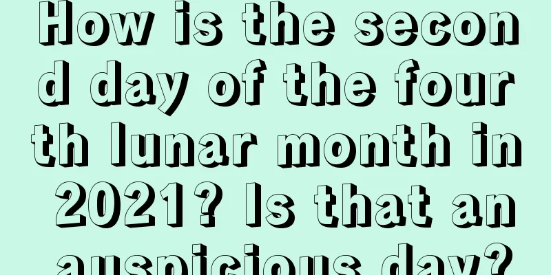 How is the second day of the fourth lunar month in 2021? Is that an auspicious day?