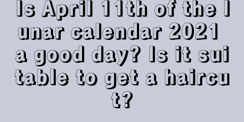 Is April 11th of the lunar calendar 2021 a good day? Is it suitable to get a haircut?