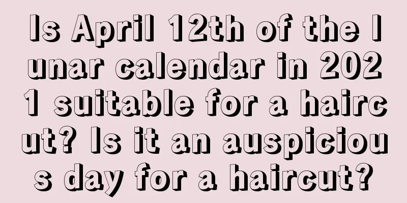 Is April 12th of the lunar calendar in 2021 suitable for a haircut? Is it an auspicious day for a haircut?