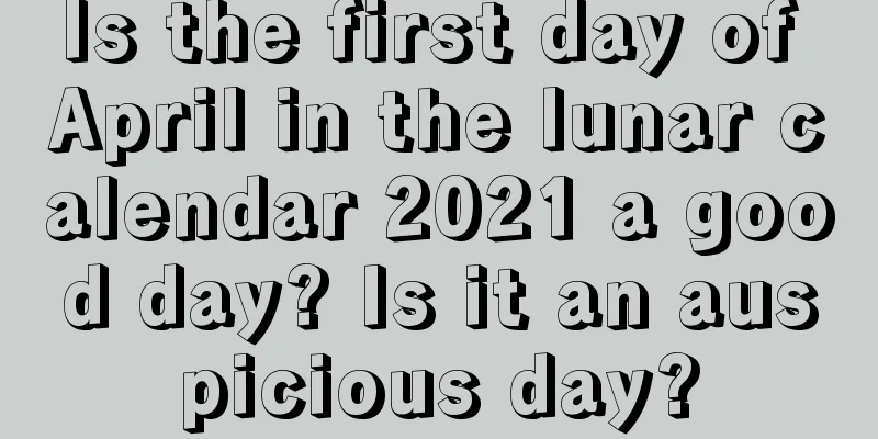 Is the first day of April in the lunar calendar 2021 a good day? Is it an auspicious day?