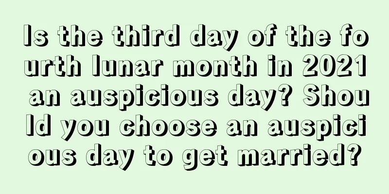 Is the third day of the fourth lunar month in 2021 an auspicious day? Should you choose an auspicious day to get married?