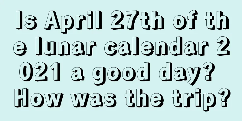 Is April 27th of the lunar calendar 2021 a good day? How was the trip?
