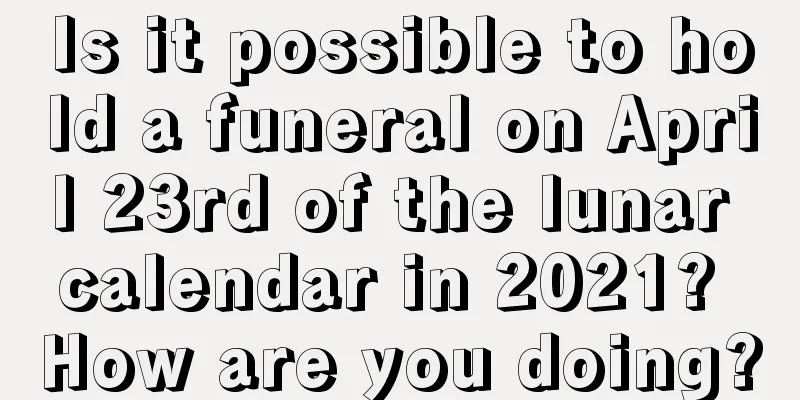 Is it possible to hold a funeral on April 23rd of the lunar calendar in 2021? How are you doing?