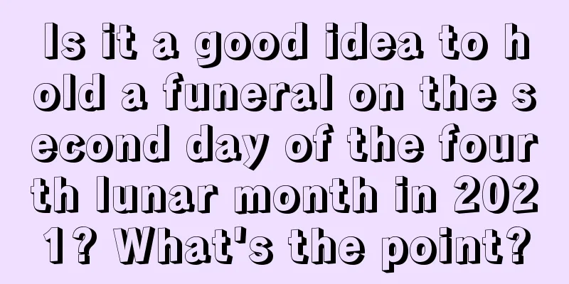 Is it a good idea to hold a funeral on the second day of the fourth lunar month in 2021? What's the point?