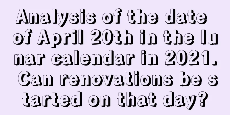 Analysis of the date of April 20th in the lunar calendar in 2021. Can renovations be started on that day?