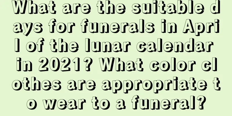 What are the suitable days for funerals in April of the lunar calendar in 2021? What color clothes are appropriate to wear to a funeral?