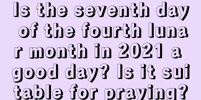 Is the seventh day of the fourth lunar month in 2021 a good day? Is it suitable for praying?