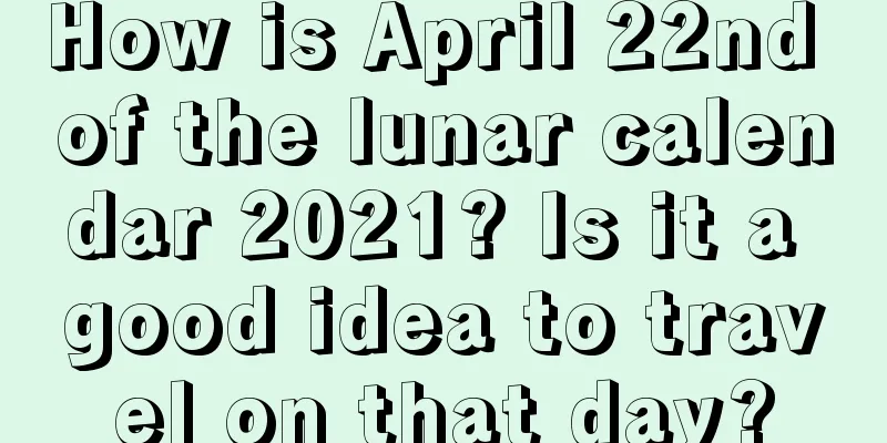 How is April 22nd of the lunar calendar 2021? Is it a good idea to travel on that day?