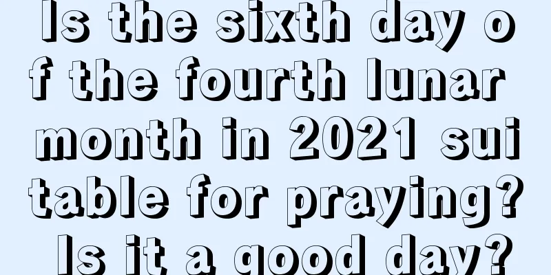 Is the sixth day of the fourth lunar month in 2021 suitable for praying? Is it a good day?