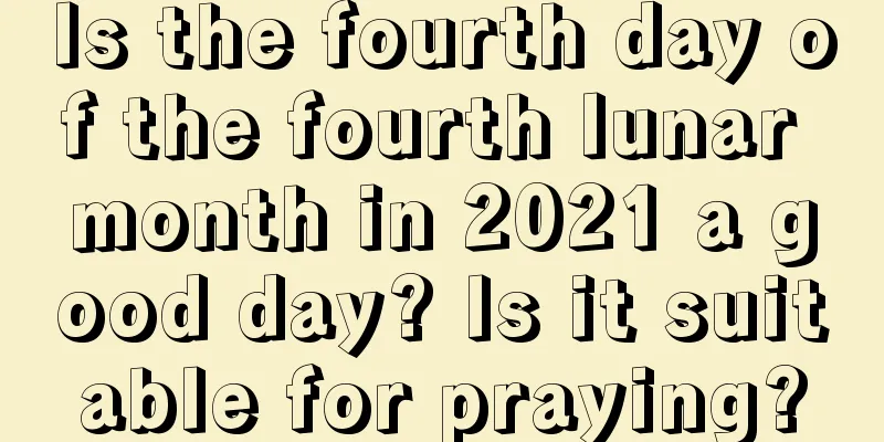 Is the fourth day of the fourth lunar month in 2021 a good day? Is it suitable for praying?