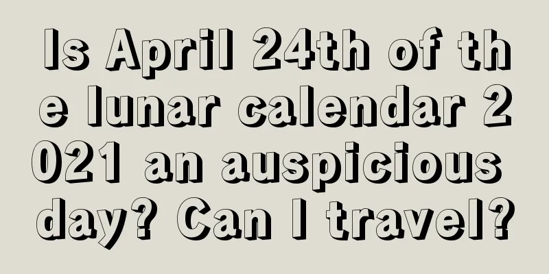 Is April 24th of the lunar calendar 2021 an auspicious day? Can I travel?