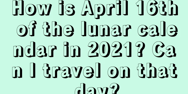 How is April 16th of the lunar calendar in 2021? Can I travel on that day?