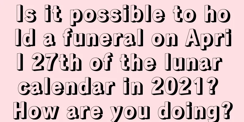 Is it possible to hold a funeral on April 27th of the lunar calendar in 2021? How are you doing?