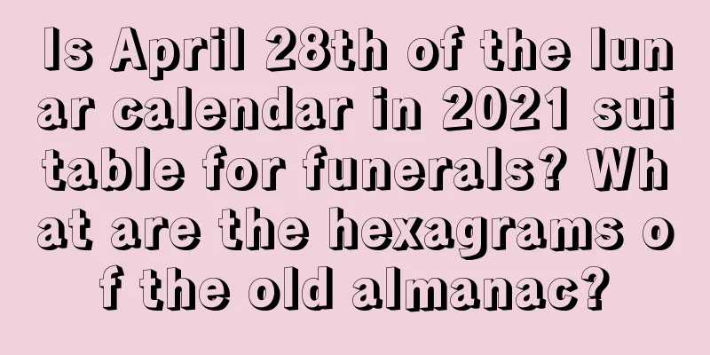 Is April 28th of the lunar calendar in 2021 suitable for funerals? What are the hexagrams of the old almanac?