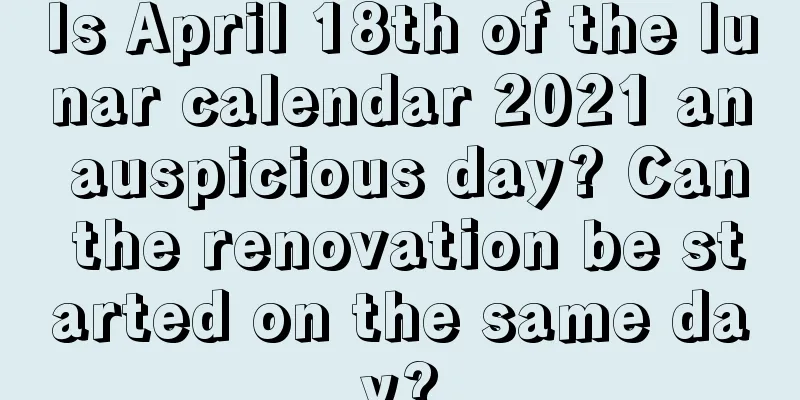 Is April 18th of the lunar calendar 2021 an auspicious day? Can the renovation be started on the same day?