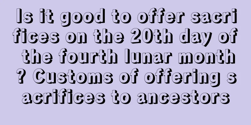 Is it good to offer sacrifices on the 20th day of the fourth lunar month? Customs of offering sacrifices to ancestors