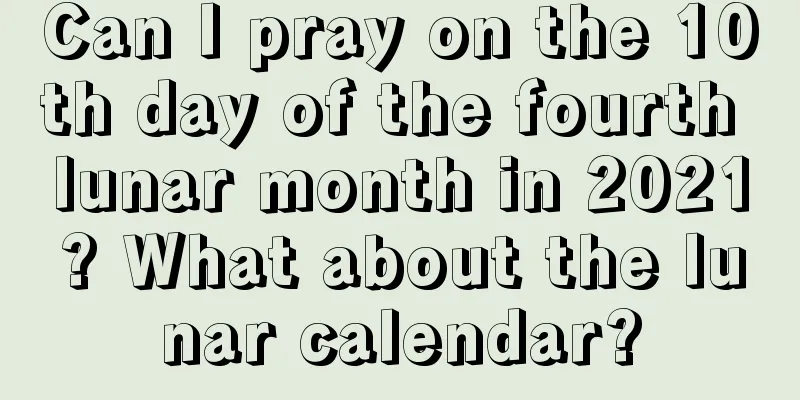 Can I pray on the 10th day of the fourth lunar month in 2021? What about the lunar calendar?