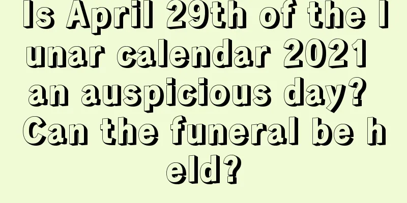 Is April 29th of the lunar calendar 2021 an auspicious day? Can the funeral be held?