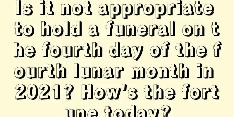 Is it not appropriate to hold a funeral on the fourth day of the fourth lunar month in 2021? How's the fortune today?