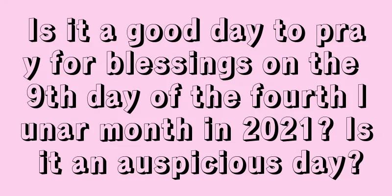 Is it a good day to pray for blessings on the 9th day of the fourth lunar month in 2021? Is it an auspicious day?