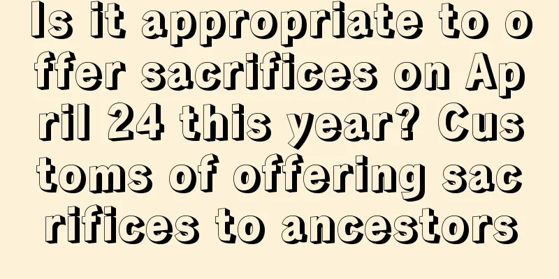 Is it appropriate to offer sacrifices on April 24 this year? Customs of offering sacrifices to ancestors
