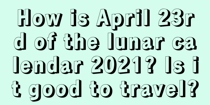 How is April 23rd of the lunar calendar 2021? Is it good to travel?