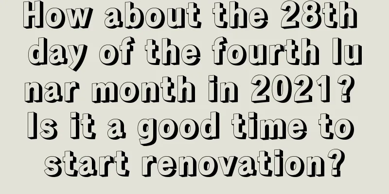 How about the 28th day of the fourth lunar month in 2021? Is it a good time to start renovation?
