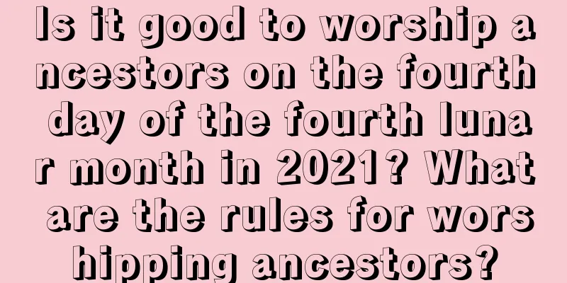 Is it good to worship ancestors on the fourth day of the fourth lunar month in 2021? What are the rules for worshipping ancestors?
