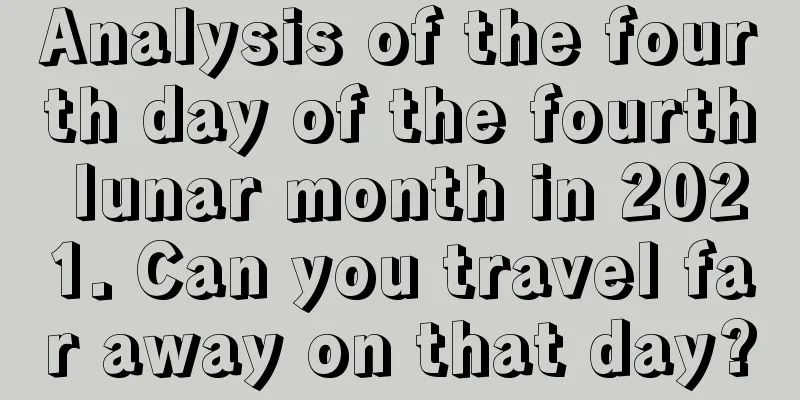 Analysis of the fourth day of the fourth lunar month in 2021. Can you travel far away on that day?
