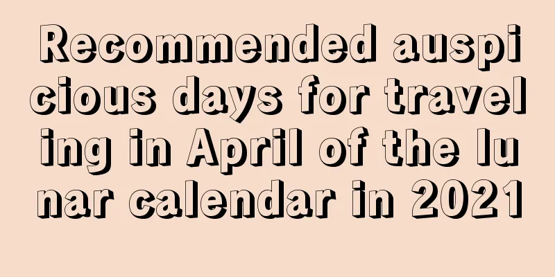 Recommended auspicious days for traveling in April of the lunar calendar in 2021
